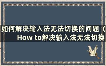 如何解决输入法无法切换的问题（How to解决输入法无法切换的问题）